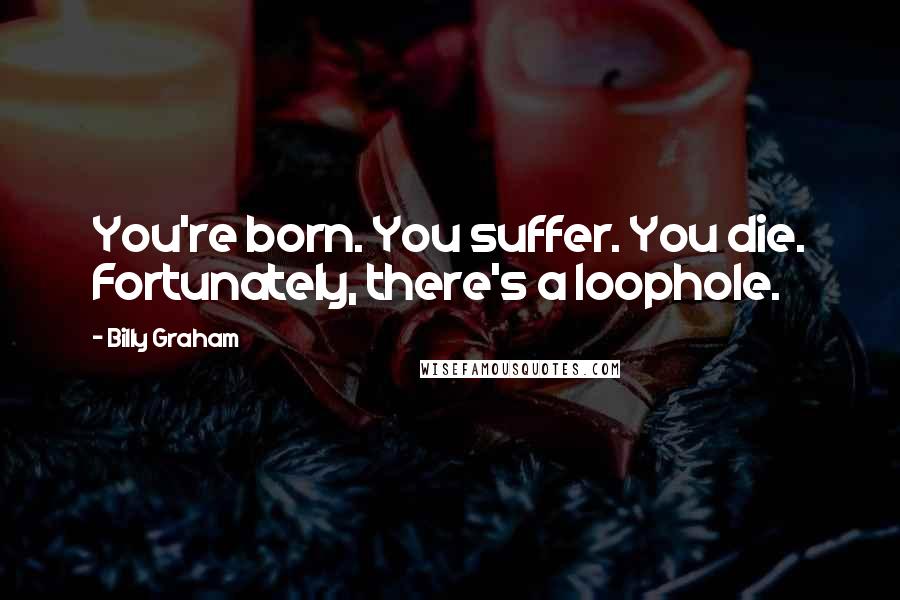 Billy Graham Quotes: You're born. You suffer. You die. Fortunately, there's a loophole.