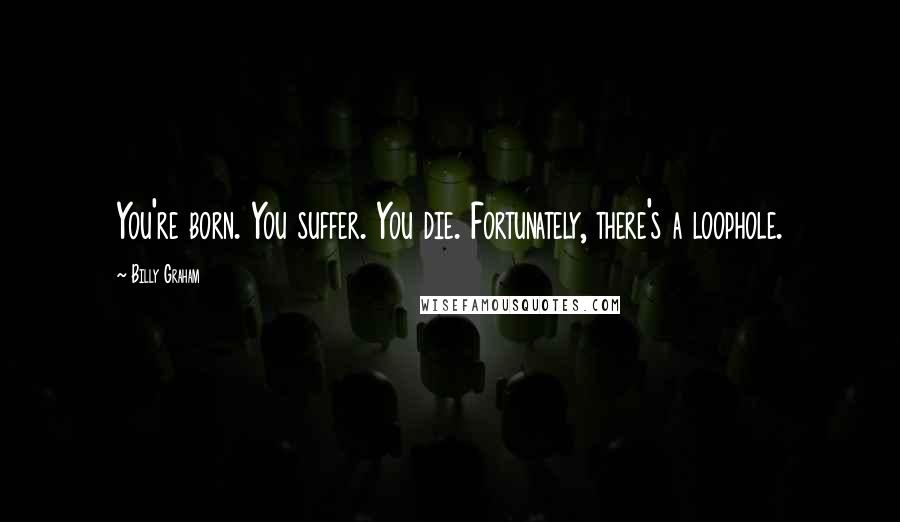 Billy Graham Quotes: You're born. You suffer. You die. Fortunately, there's a loophole.