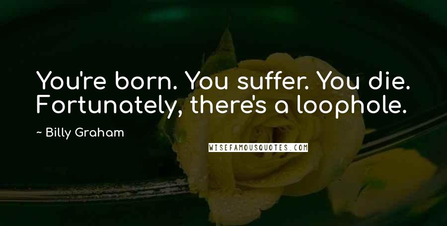 Billy Graham Quotes: You're born. You suffer. You die. Fortunately, there's a loophole.