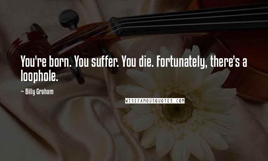 Billy Graham Quotes: You're born. You suffer. You die. Fortunately, there's a loophole.