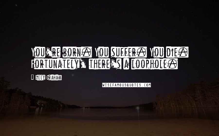 Billy Graham Quotes: You're born. You suffer. You die. Fortunately, there's a loophole.
