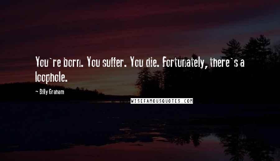 Billy Graham Quotes: You're born. You suffer. You die. Fortunately, there's a loophole.