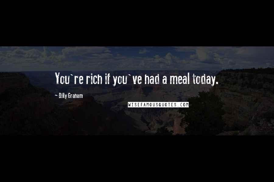 Billy Graham Quotes: You're rich if you've had a meal today.