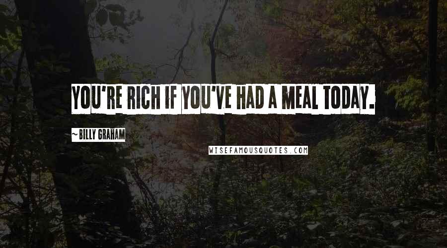 Billy Graham Quotes: You're rich if you've had a meal today.