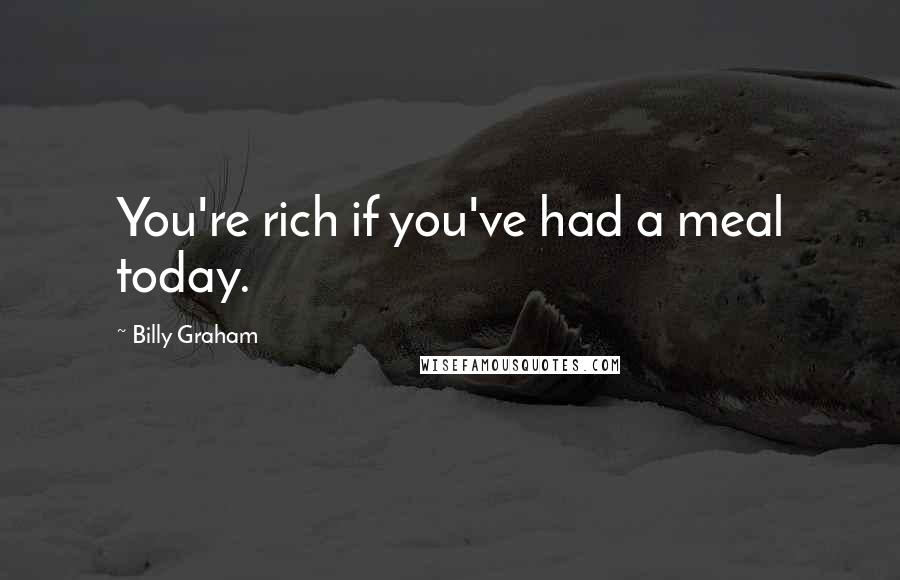 Billy Graham Quotes: You're rich if you've had a meal today.