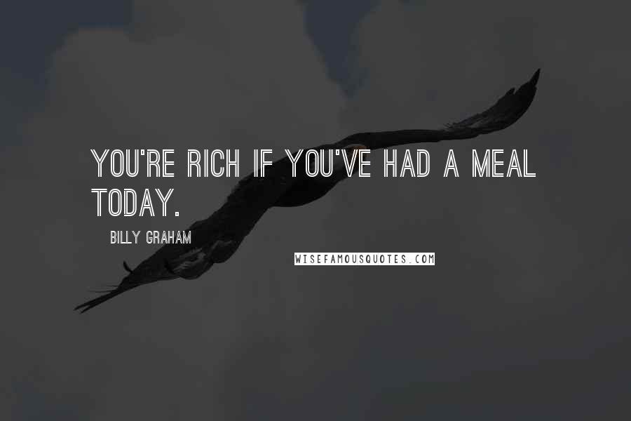 Billy Graham Quotes: You're rich if you've had a meal today.