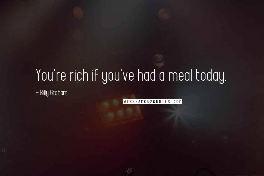Billy Graham Quotes: You're rich if you've had a meal today.