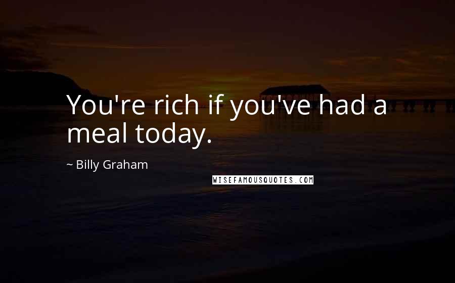 Billy Graham Quotes: You're rich if you've had a meal today.
