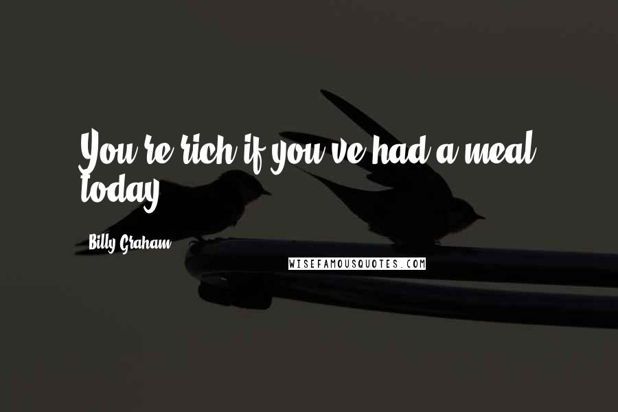 Billy Graham Quotes: You're rich if you've had a meal today.