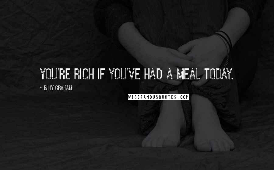 Billy Graham Quotes: You're rich if you've had a meal today.