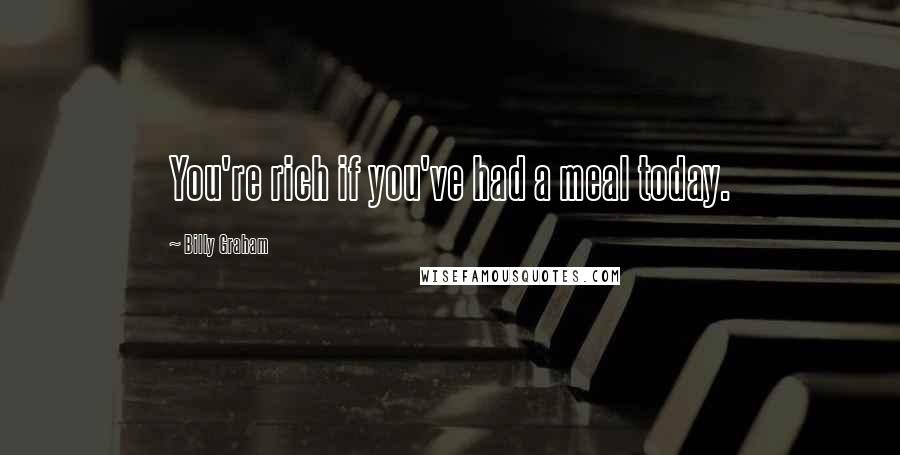 Billy Graham Quotes: You're rich if you've had a meal today.