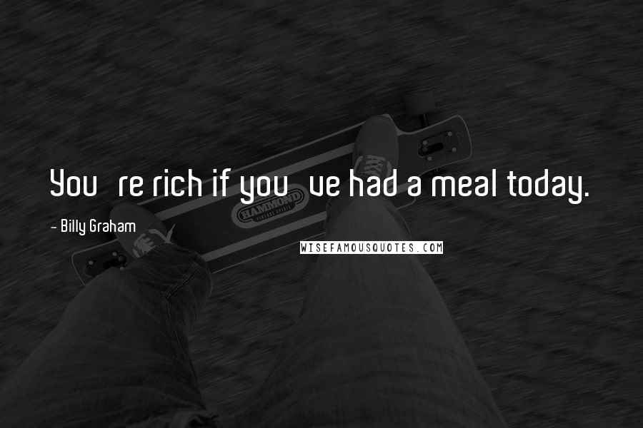 Billy Graham Quotes: You're rich if you've had a meal today.