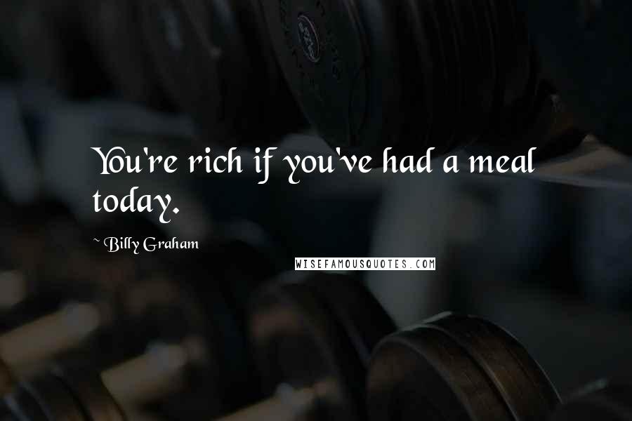Billy Graham Quotes: You're rich if you've had a meal today.