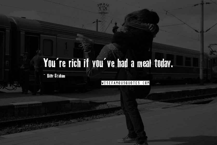 Billy Graham Quotes: You're rich if you've had a meal today.