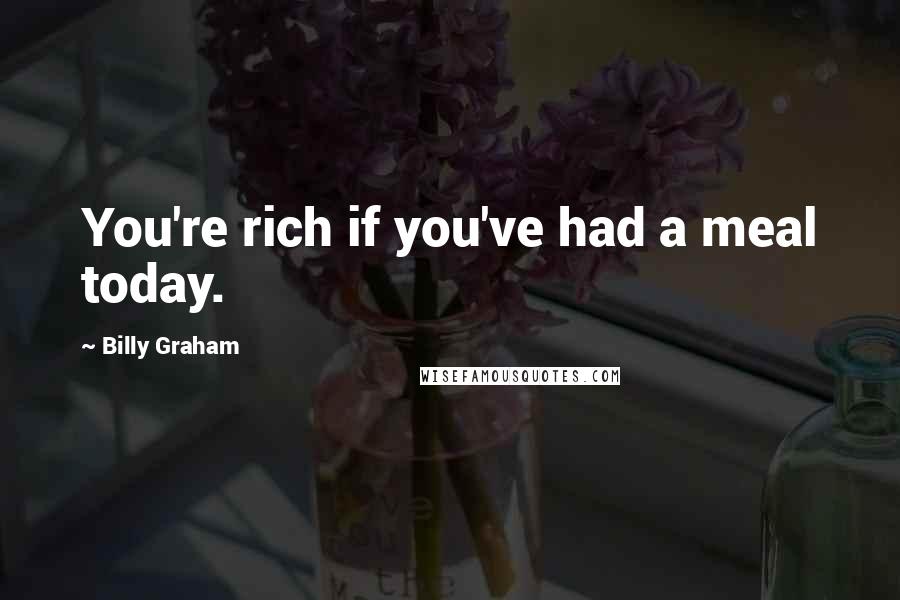 Billy Graham Quotes: You're rich if you've had a meal today.