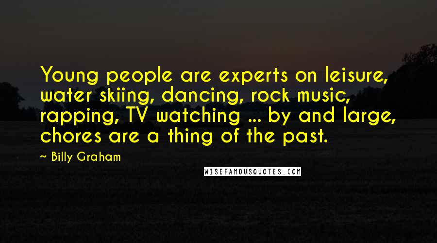 Billy Graham Quotes: Young people are experts on leisure, water skiing, dancing, rock music, rapping, TV watching ... by and large, chores are a thing of the past.