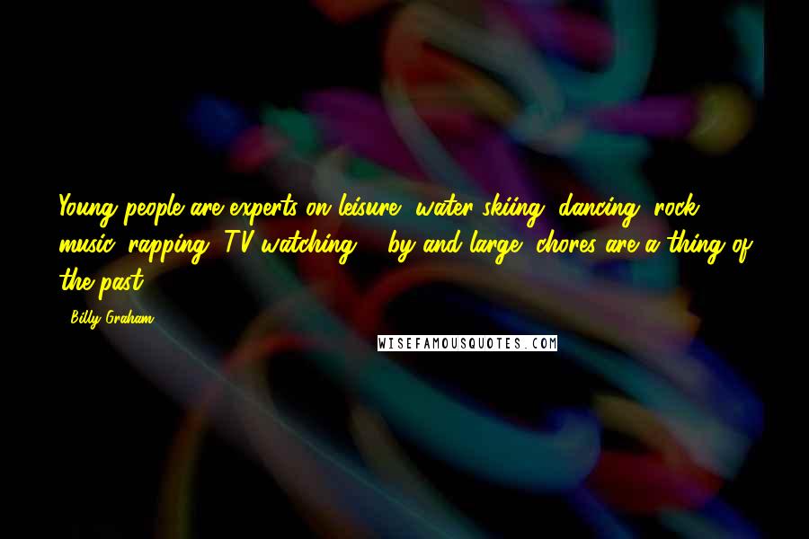 Billy Graham Quotes: Young people are experts on leisure, water skiing, dancing, rock music, rapping, TV watching ... by and large, chores are a thing of the past.