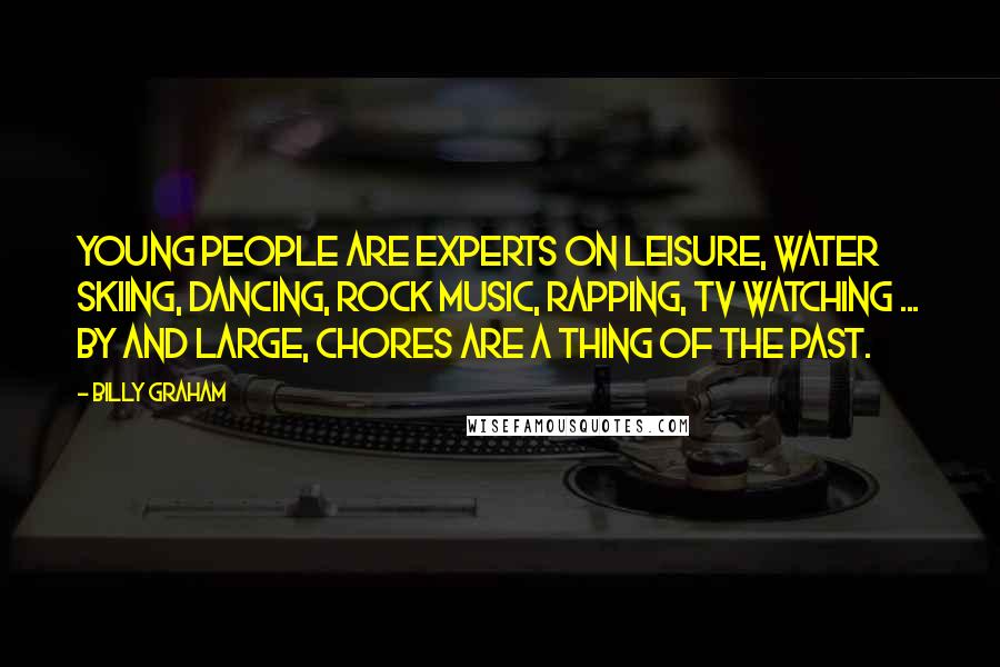 Billy Graham Quotes: Young people are experts on leisure, water skiing, dancing, rock music, rapping, TV watching ... by and large, chores are a thing of the past.