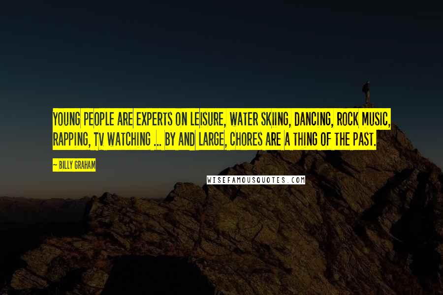 Billy Graham Quotes: Young people are experts on leisure, water skiing, dancing, rock music, rapping, TV watching ... by and large, chores are a thing of the past.