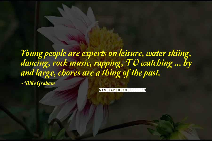 Billy Graham Quotes: Young people are experts on leisure, water skiing, dancing, rock music, rapping, TV watching ... by and large, chores are a thing of the past.