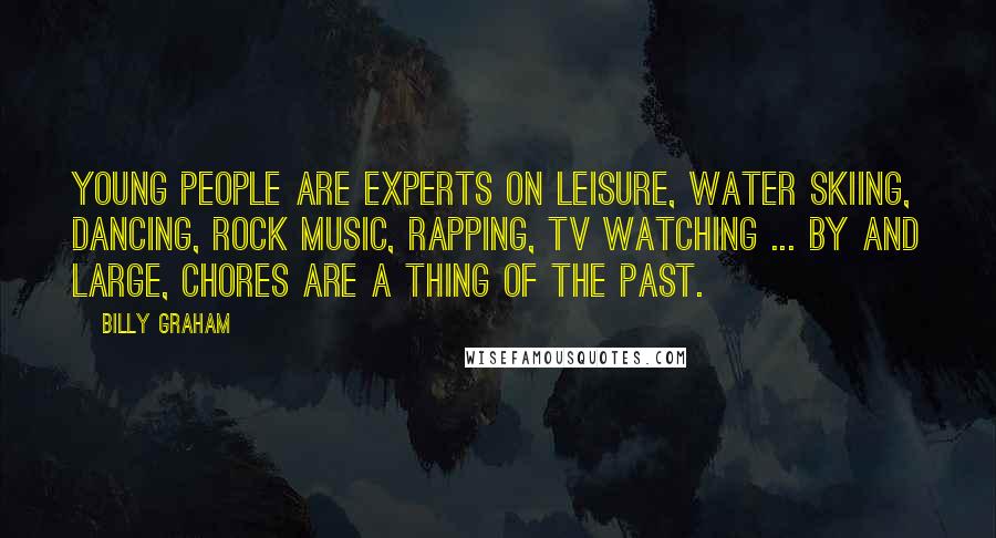 Billy Graham Quotes: Young people are experts on leisure, water skiing, dancing, rock music, rapping, TV watching ... by and large, chores are a thing of the past.
