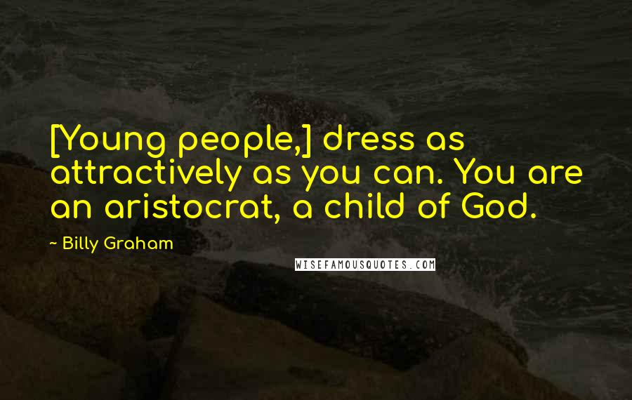 Billy Graham Quotes: [Young people,] dress as attractively as you can. You are an aristocrat, a child of God.