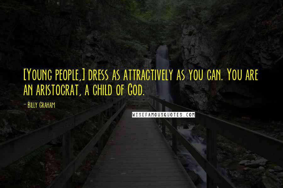 Billy Graham Quotes: [Young people,] dress as attractively as you can. You are an aristocrat, a child of God.