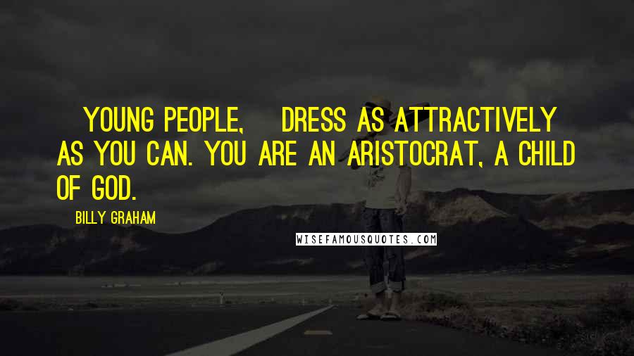 Billy Graham Quotes: [Young people,] dress as attractively as you can. You are an aristocrat, a child of God.