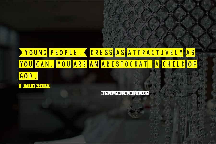 Billy Graham Quotes: [Young people,] dress as attractively as you can. You are an aristocrat, a child of God.