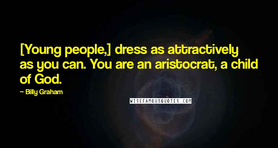 Billy Graham Quotes: [Young people,] dress as attractively as you can. You are an aristocrat, a child of God.