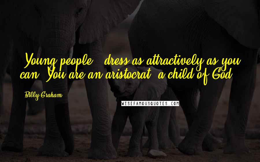 Billy Graham Quotes: [Young people,] dress as attractively as you can. You are an aristocrat, a child of God.