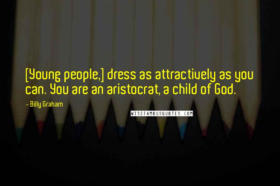 Billy Graham Quotes: [Young people,] dress as attractively as you can. You are an aristocrat, a child of God.