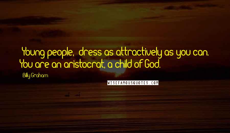 Billy Graham Quotes: [Young people,] dress as attractively as you can. You are an aristocrat, a child of God.