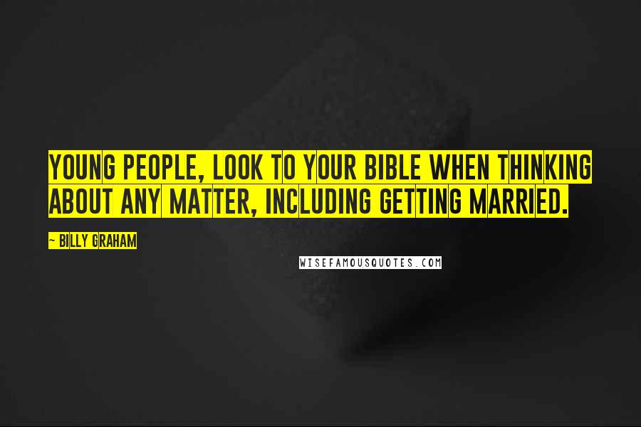 Billy Graham Quotes: Young people, look to your Bible when thinking about any matter, including getting married.