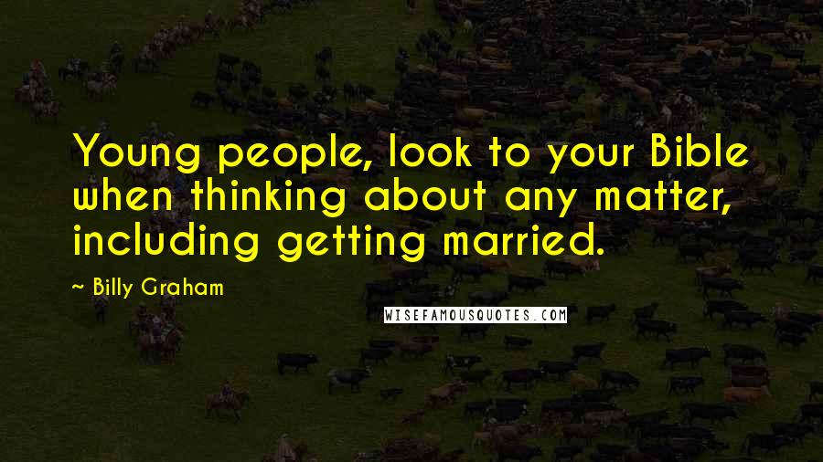 Billy Graham Quotes: Young people, look to your Bible when thinking about any matter, including getting married.
