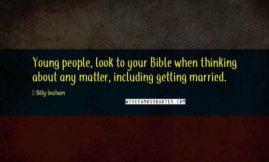 Billy Graham Quotes: Young people, look to your Bible when thinking about any matter, including getting married.