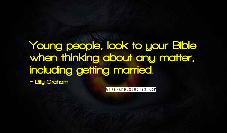 Billy Graham Quotes: Young people, look to your Bible when thinking about any matter, including getting married.