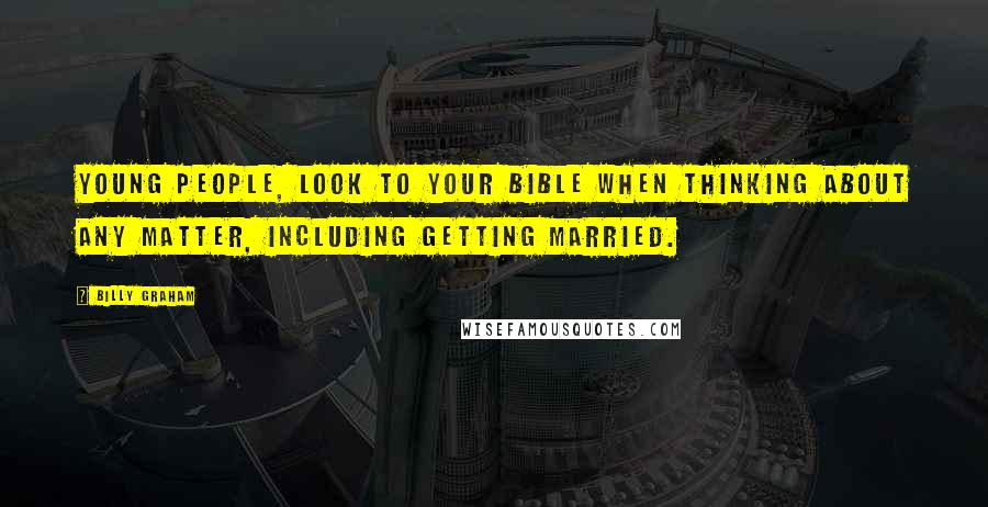 Billy Graham Quotes: Young people, look to your Bible when thinking about any matter, including getting married.