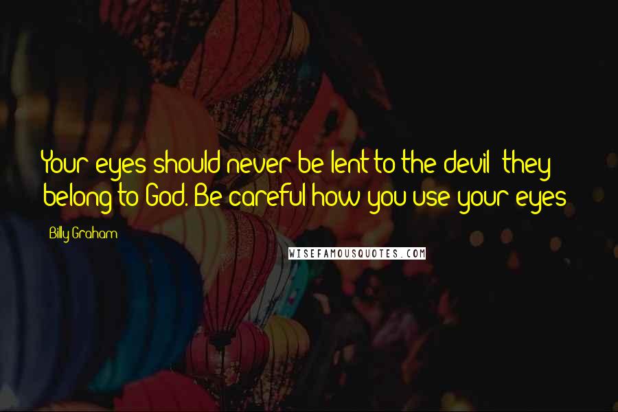 Billy Graham Quotes: Your eyes should never be lent to the devil; they belong to God. Be careful how you use your eyes!