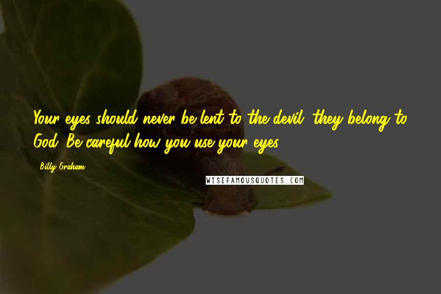 Billy Graham Quotes: Your eyes should never be lent to the devil; they belong to God. Be careful how you use your eyes!