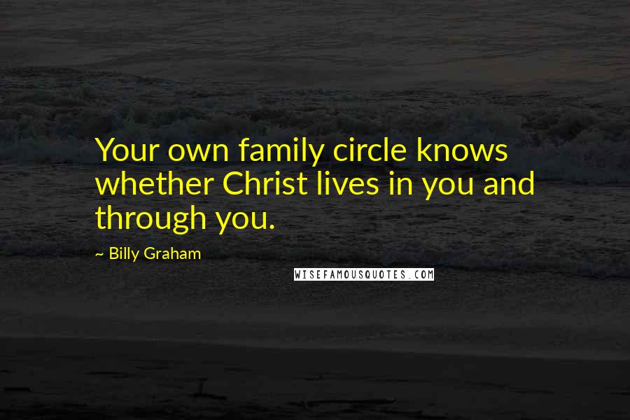 Billy Graham Quotes: Your own family circle knows whether Christ lives in you and through you.