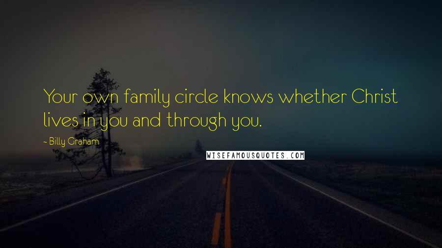 Billy Graham Quotes: Your own family circle knows whether Christ lives in you and through you.