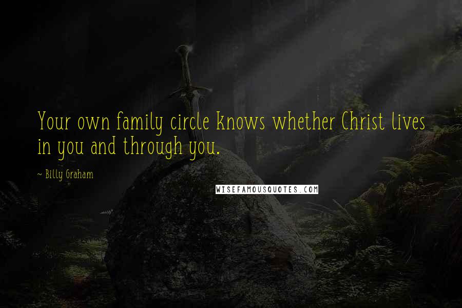 Billy Graham Quotes: Your own family circle knows whether Christ lives in you and through you.