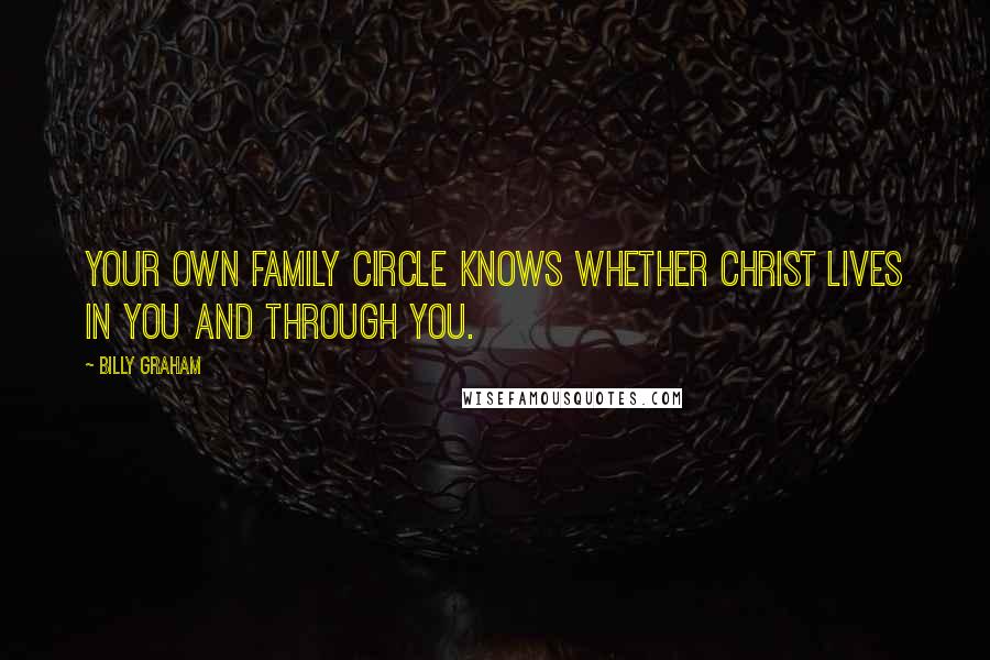 Billy Graham Quotes: Your own family circle knows whether Christ lives in you and through you.