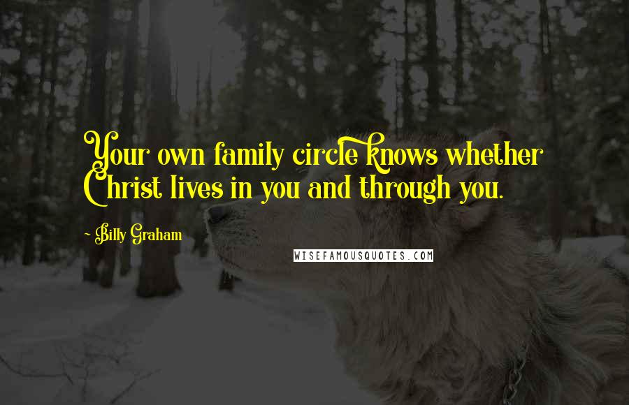 Billy Graham Quotes: Your own family circle knows whether Christ lives in you and through you.