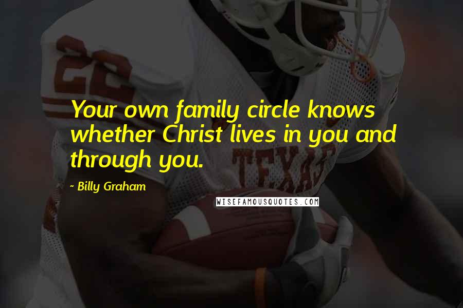 Billy Graham Quotes: Your own family circle knows whether Christ lives in you and through you.