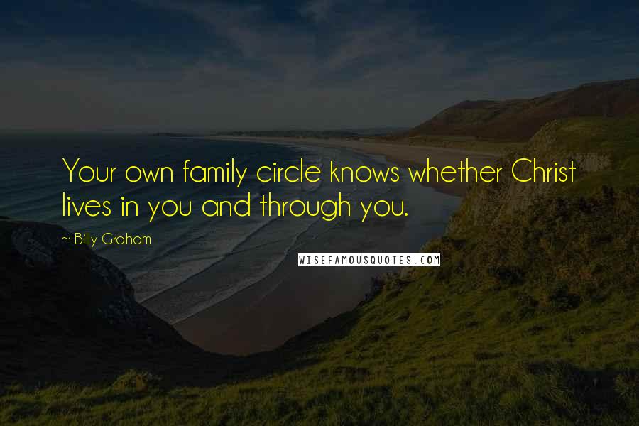 Billy Graham Quotes: Your own family circle knows whether Christ lives in you and through you.