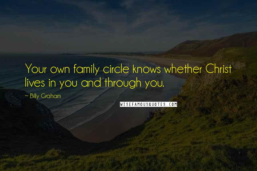 Billy Graham Quotes: Your own family circle knows whether Christ lives in you and through you.