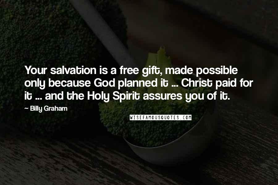 Billy Graham Quotes: Your salvation is a free gift, made possible only because God planned it ... Christ paid for it ... and the Holy Spirit assures you of it.