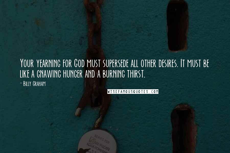 Billy Graham Quotes: Your yearning for God must supersede all other desires. It must be like a gnawing hunger and a burning thirst.